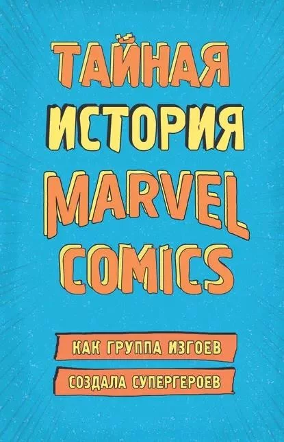 Тайная история Marvel Comics. Как группа изгоев создала супергероев